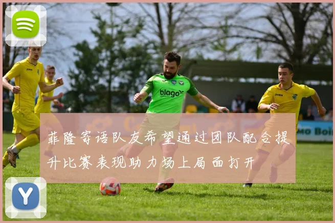 菲隆寄语队友希望通过团队配合提升比赛表现助力场上局面打开
