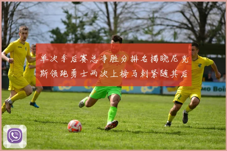 单次季后赛总净胜分排名揭晓尼克斯领跑勇士两次上榜马刺紧随其后