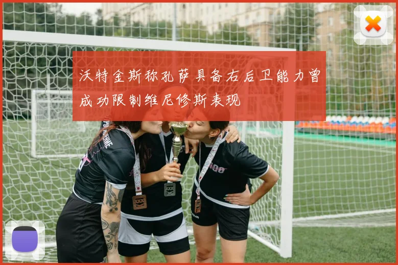 沃特金斯称孔萨具备右后卫能力曾成功限制维尼修斯表现