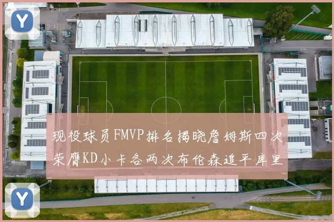 现役球员FMVP排名揭晓詹姆斯四次荣膺KD小卡各两次布伦森追平库里约基奇等人