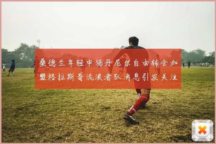 桑德兰年轻中场丹尼尔自由转会加盟格拉斯哥流浪者队消息引发关注