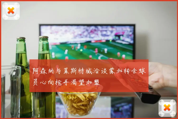 阿森纳与莱斯特城洽谈蒙加转会球员心向枪手渴望加盟