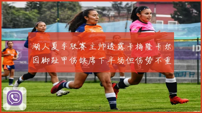 湖人夏季联赛主帅透露卡梅隆卡尔因脚趾甲伤缺席下半场但伤势不重