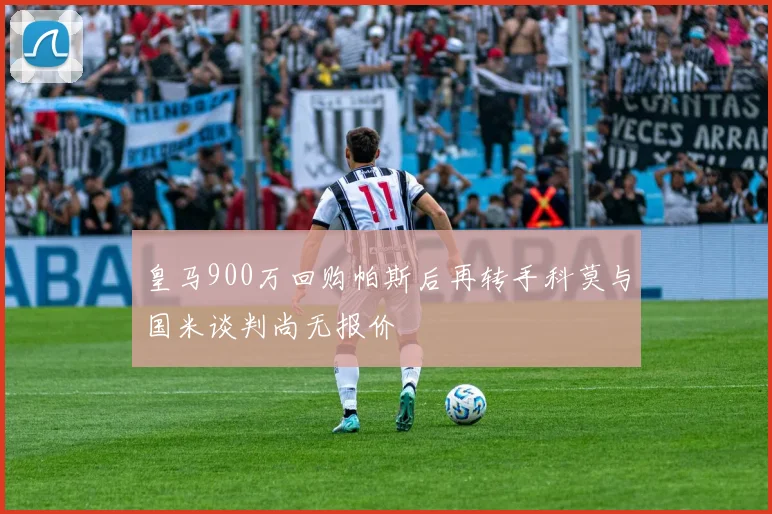 皇马900万回购帕斯后再转手科莫与国米谈判尚无报价