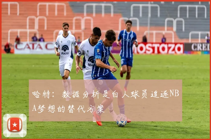 哈特：数据分析是白人球员追逐NBA梦想的替代方案