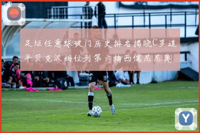 足坛任意球破门历史排名揭晓C罗追平贝克汉姆位列第六梅西儒尼尼奥称霸前两名