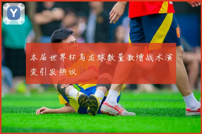 本届世界杯乌龙球数量激增战术演变引发热议