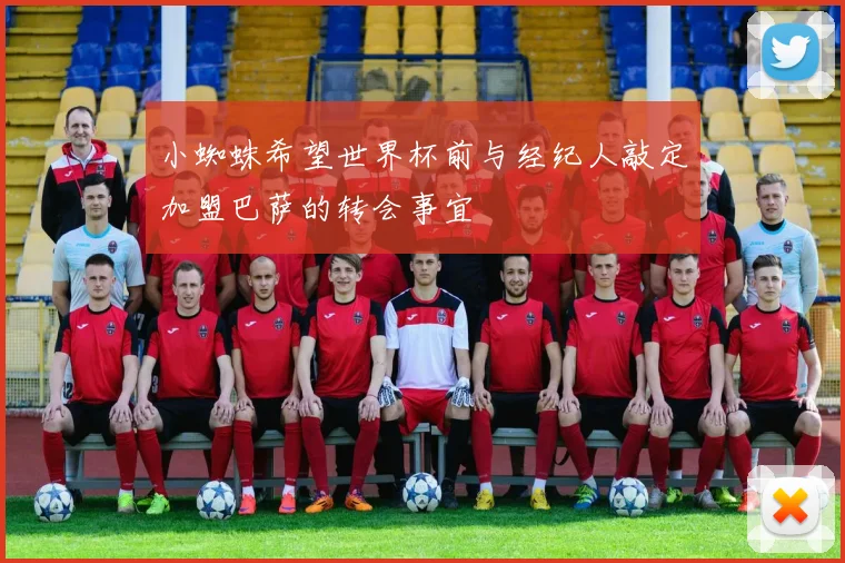小蜘蛛希望世界杯前与经纪人敲定加盟巴萨的转会事宜
