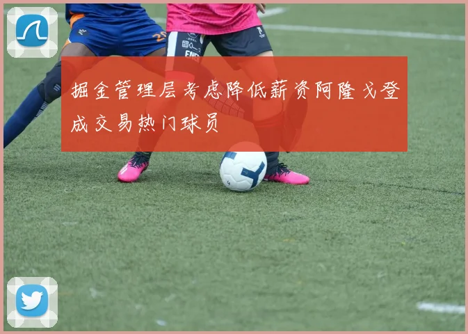 掘金管理层考虑降低薪资阿隆戈登成交易热门球员