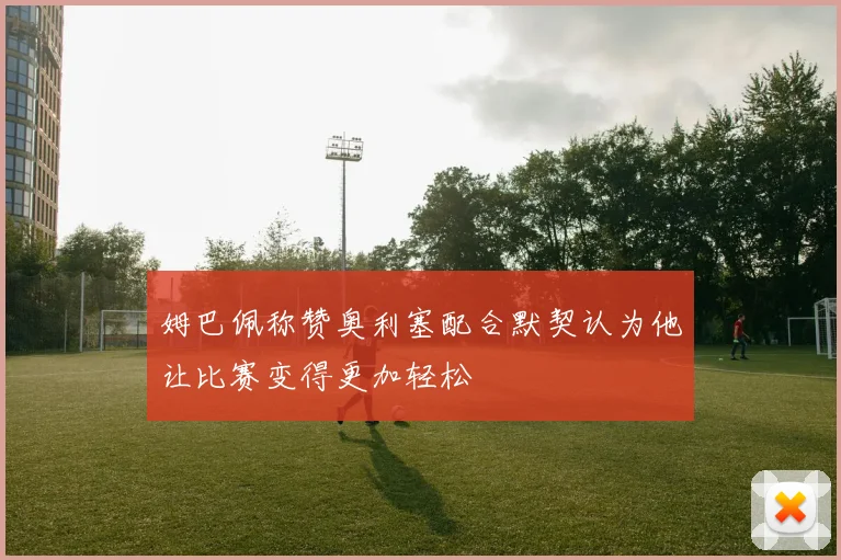 姆巴佩称赞奥利塞配合默契认为他让比赛变得更加轻松