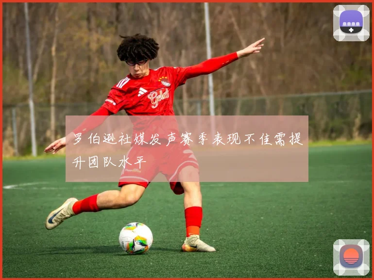 罗伯逊社媒发声赛季表现不佳需提升团队水平