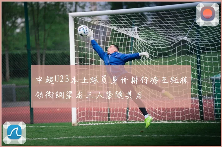 中超U23本土球员身价排行榜王钰栋领衔铜梁龙三人紧随其后
