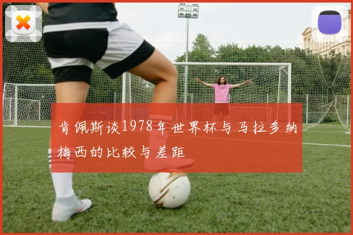 肯佩斯谈1978年世界杯与马拉多纳梅西的比较与差距